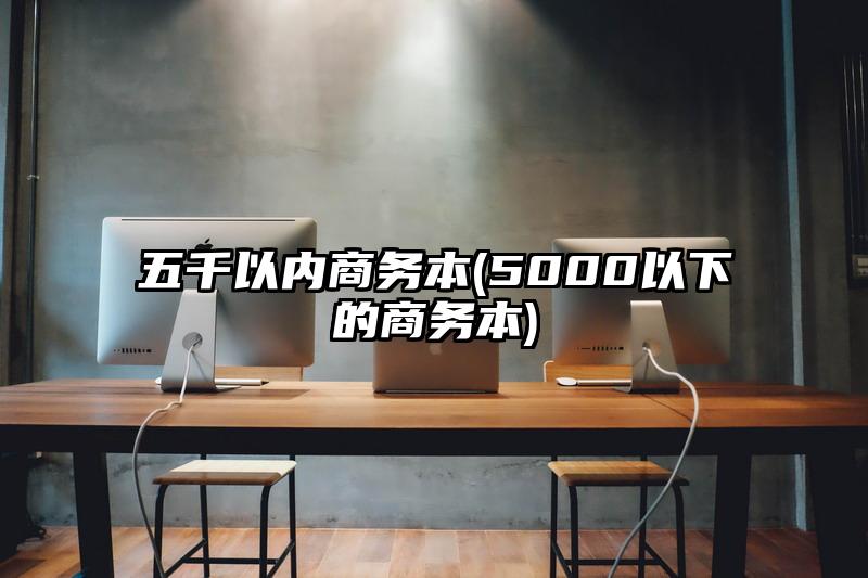 五千以内商务本(5000以下的商务本)