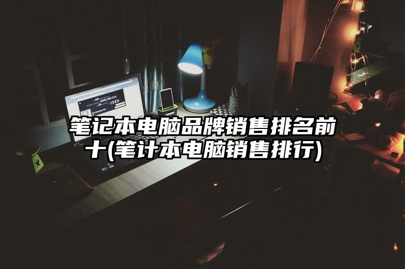 笔记本电脑品牌销售排名前十(笔计本电脑销售排行)