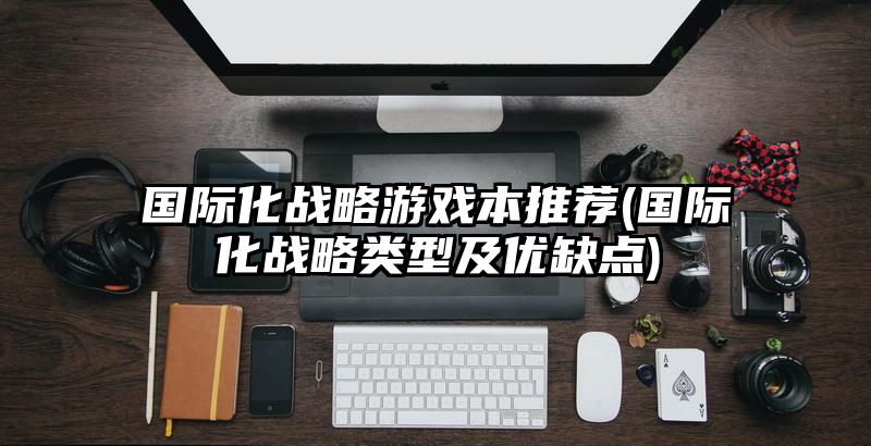 国际化战略游戏本推荐(国际化战略类型及优缺点)