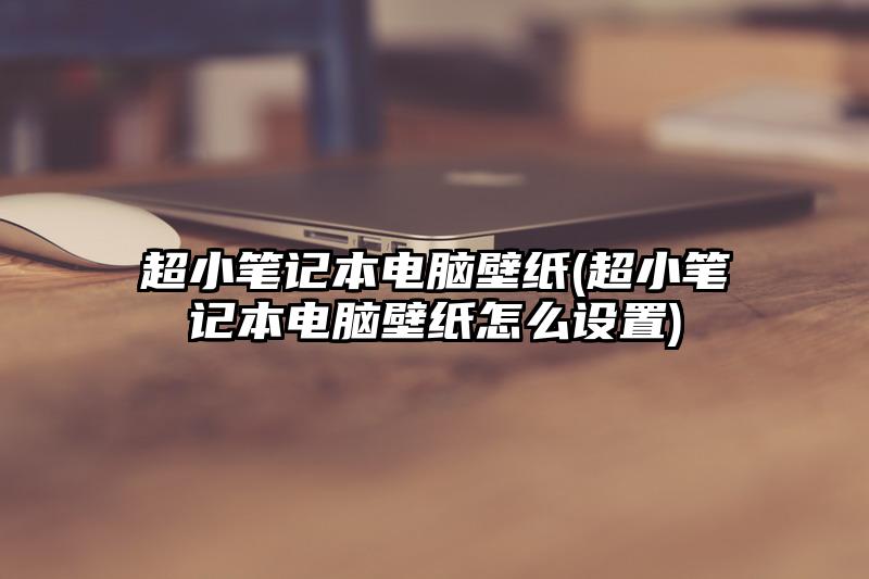 超小笔记本电脑壁纸(超小笔记本电脑壁纸怎么设置)