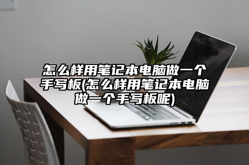 怎么样用笔记本电脑做一个手写板(怎么样用笔记本电脑做一个手写板呢)