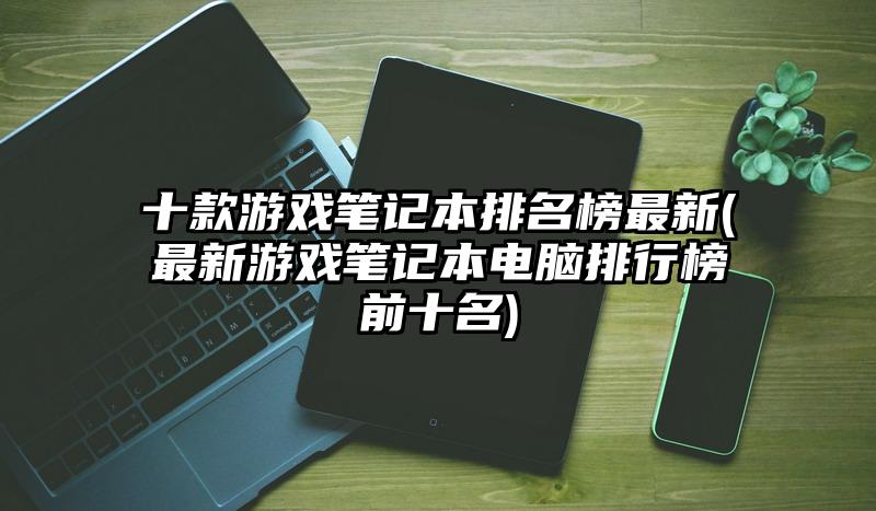 十款游戏笔记本排名榜最新(最新游戏笔记本电脑排行榜前十名)