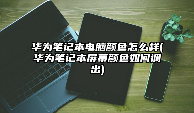 华为笔记本电脑颜色怎么样(华为笔记本屏幕颜色如何调出)