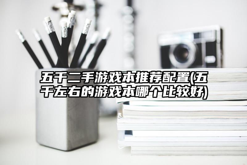 五千二手游戏本推荐配置(五千左右的游戏本哪个比较好)
