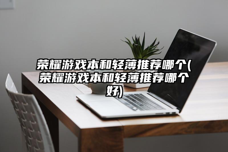 荣耀游戏本和轻薄推荐哪个(荣耀游戏本和轻薄推荐哪个好)