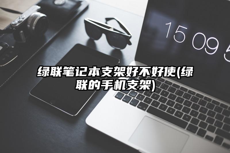 绿联笔记本支架好不好使(绿联的手机支架)