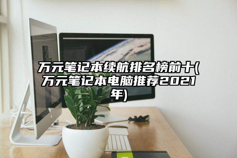 万元笔记本续航排名榜前十(万元笔记本电脑推荐2021年)
