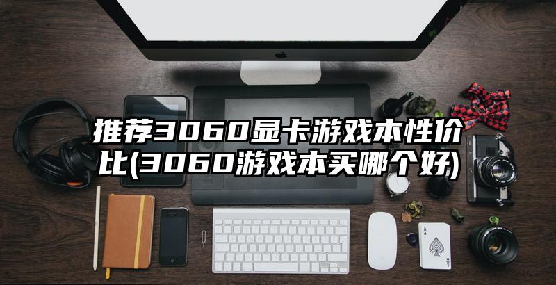 推荐3060显卡游戏本性价比(3060游戏本买哪个好)