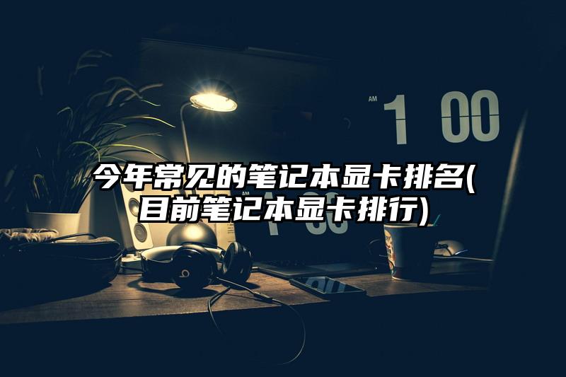 今年常见的笔记本显卡排名(目前笔记本显卡排行)