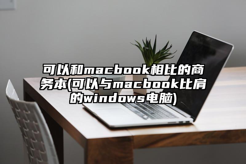 可以和macbook相比的商务本(可以与macbook比肩的windows电脑)