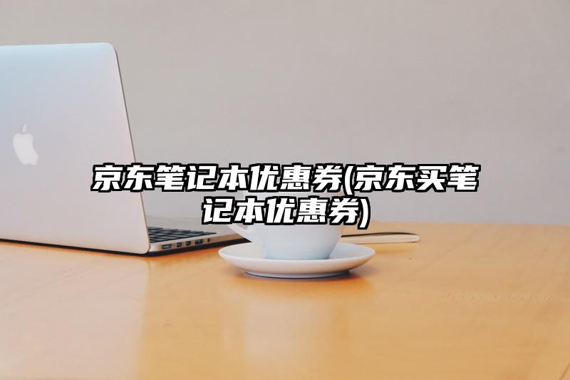 京东笔记本优惠券(京东买笔记本优惠券)