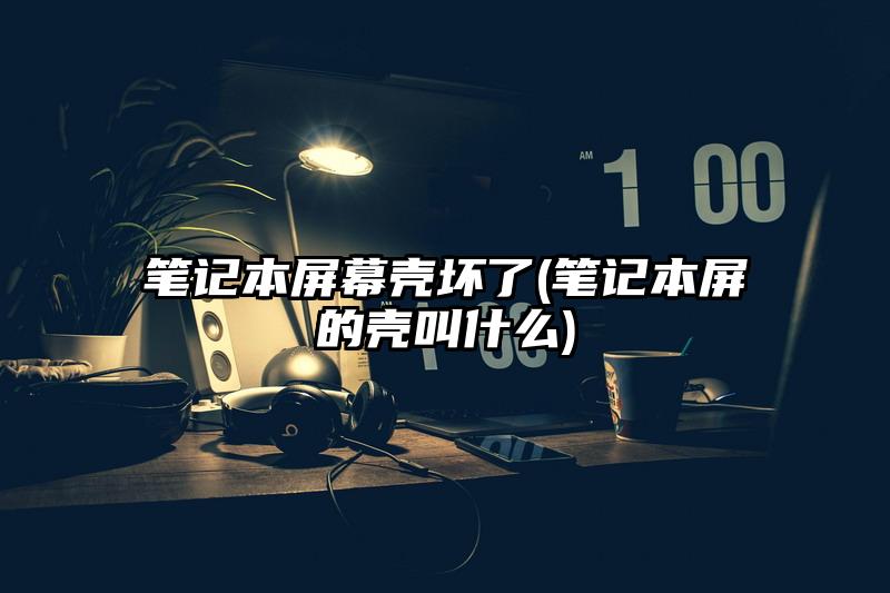 笔记本屏幕壳坏了(笔记本屏的壳叫什么)