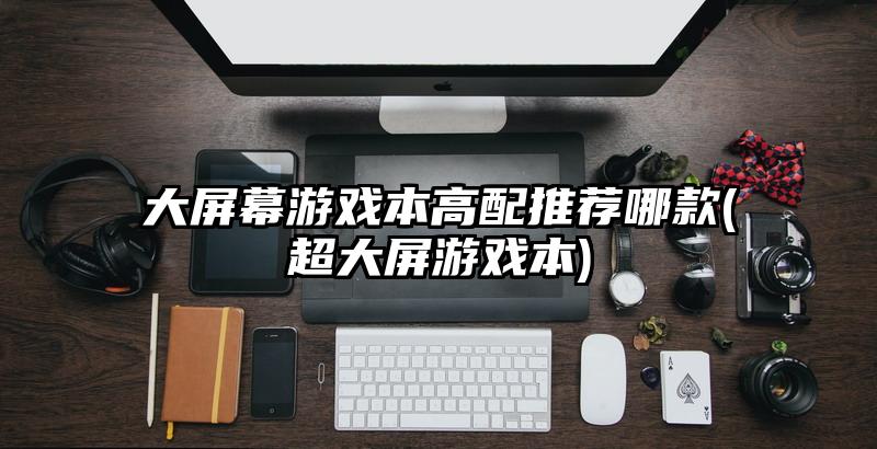 大屏幕游戏本高配推荐哪款(超大屏游戏本)