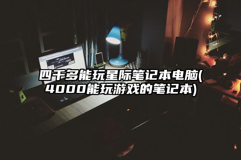 四千多能玩星际笔记本电脑(4000能玩游戏的笔记本)