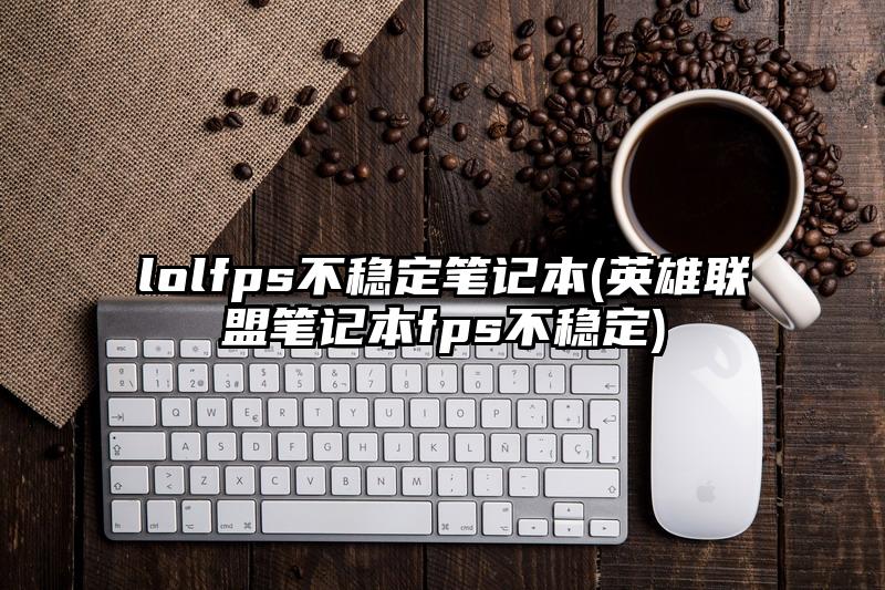lolfps不稳定笔记本(英雄联盟笔记本fps不稳定)
