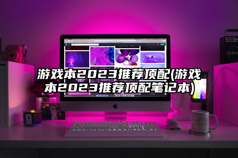游戏本2023推荐顶配(游戏本2023推荐顶配笔记本)