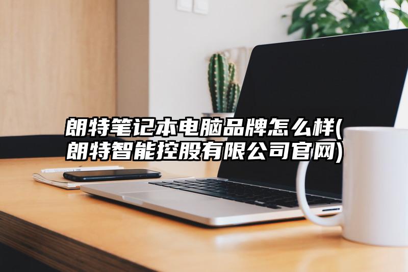 朗特笔记本电脑品牌怎么样(朗特智能控股有限公司官网)