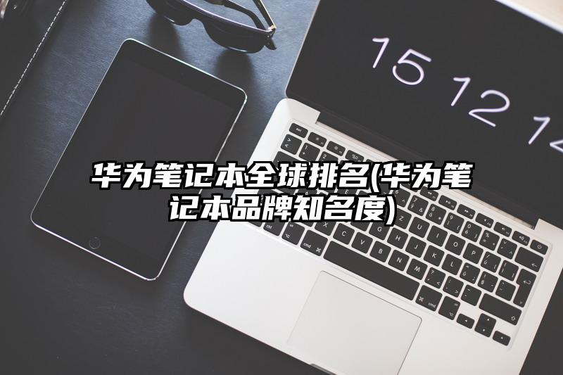 华为笔记本全球排名(华为笔记本品牌知名度)