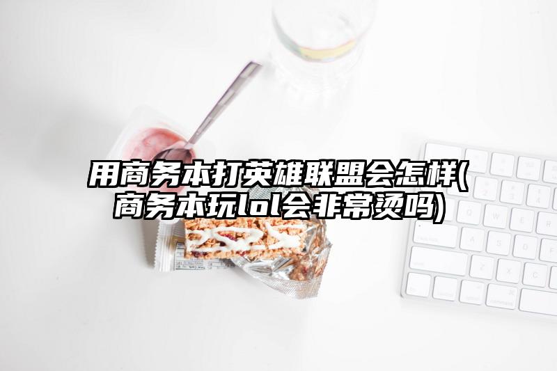 用商务本打英雄联盟会怎样(商务本玩lol会非常烫吗)