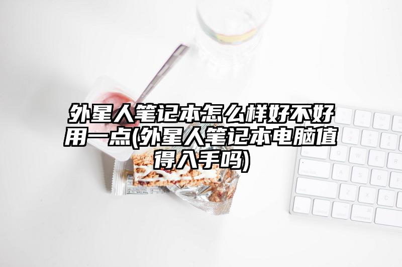 外星人笔记本怎么样好不好用一点(外星人笔记本电脑值得入手吗)