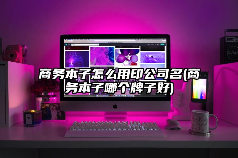 商务本子怎么用印公司名(商务本子哪个牌子好)