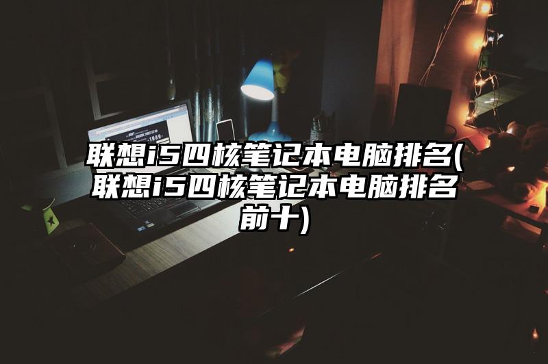 联想i5四核笔记本电脑排名(联想i5四核笔记本电脑排名前十)