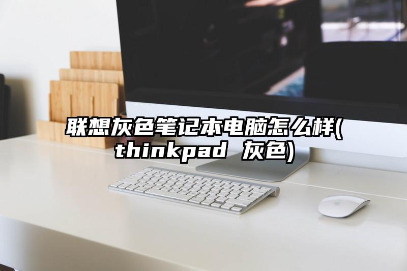 联想灰色笔记本电脑怎么样(thinkpad 灰色)