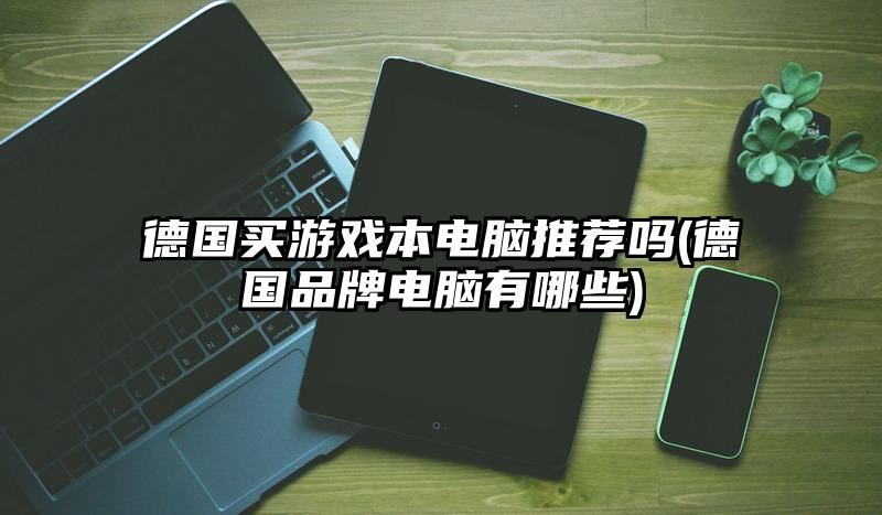 德国买游戏本电脑推荐吗(德国品牌电脑有哪些)