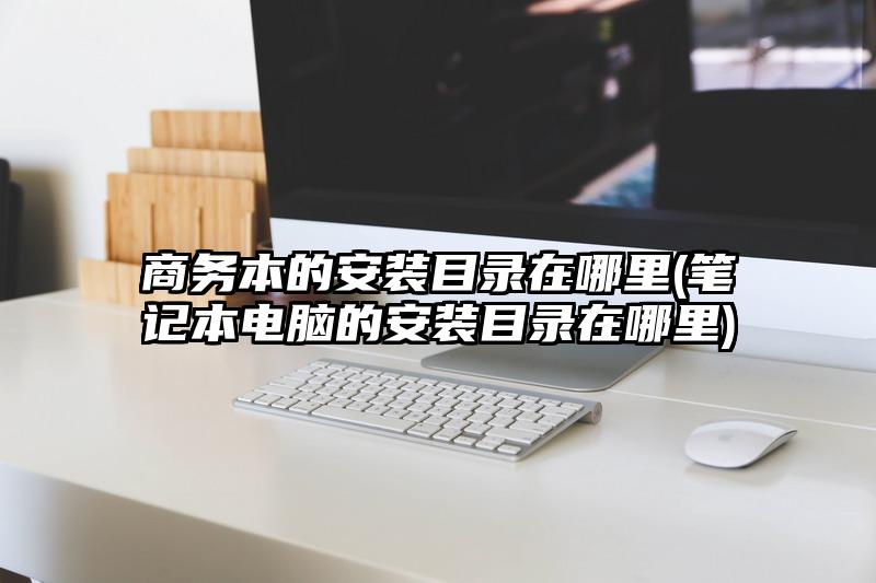 商务本的安装目录在哪里(笔记本电脑的安装目录在哪里)
