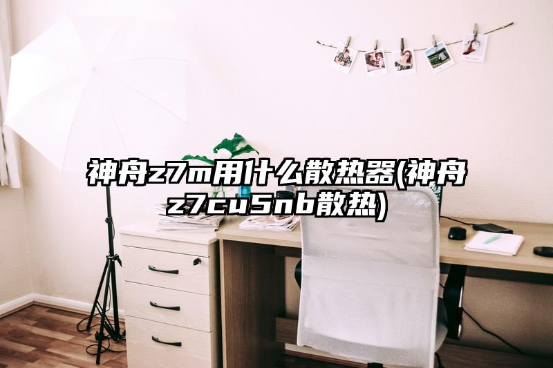 神舟z7m用什么散热器(神舟z7cu5nb散热)