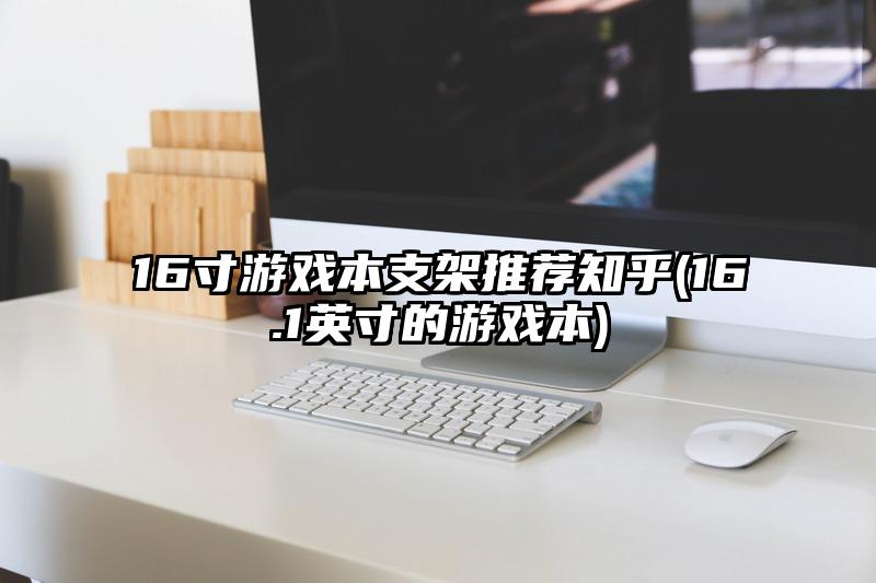 16寸游戏本支架推荐知乎(16.1英寸的游戏本)