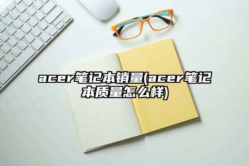 acer笔记本销量(acer笔记本质量怎么样)