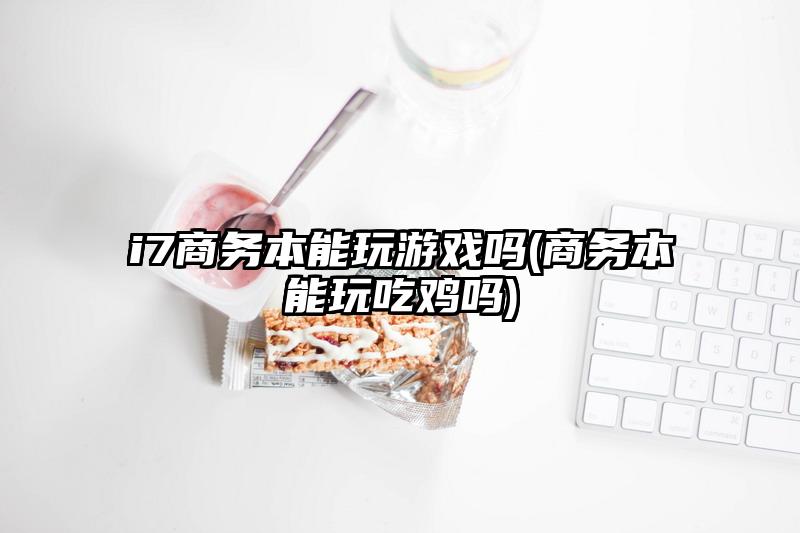 i7商务本能玩游戏吗(商务本能玩吃鸡吗)
