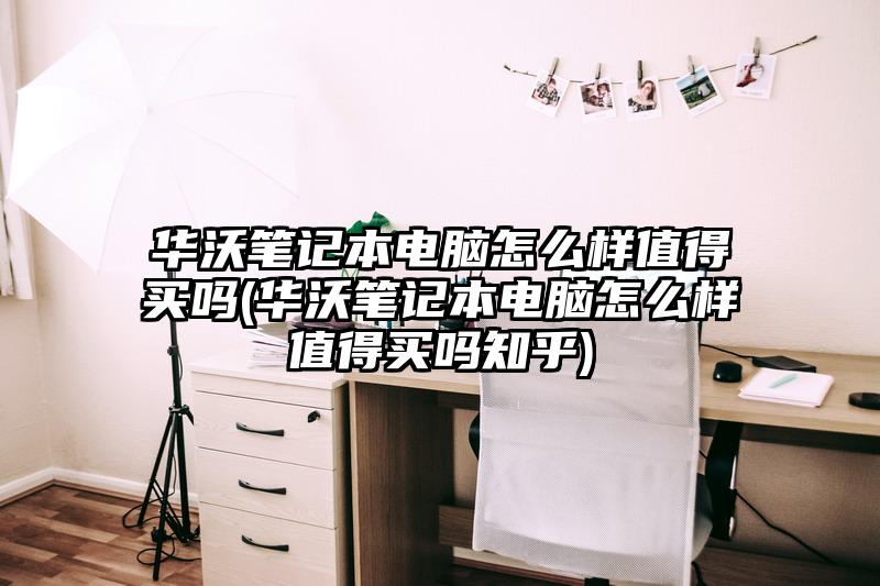 华沃笔记本电脑怎么样值得买吗(华沃笔记本电脑怎么样值得买吗知乎)