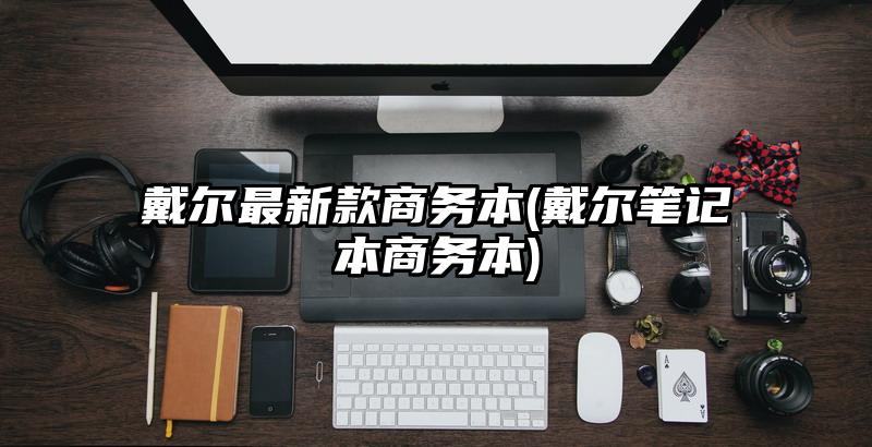 戴尔最新款商务本(戴尔笔记本商务本)