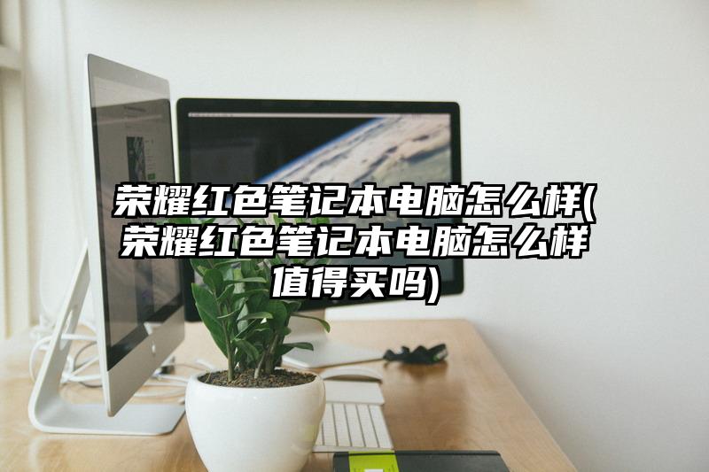 荣耀红色笔记本电脑怎么样(荣耀红色笔记本电脑怎么样值得买吗)