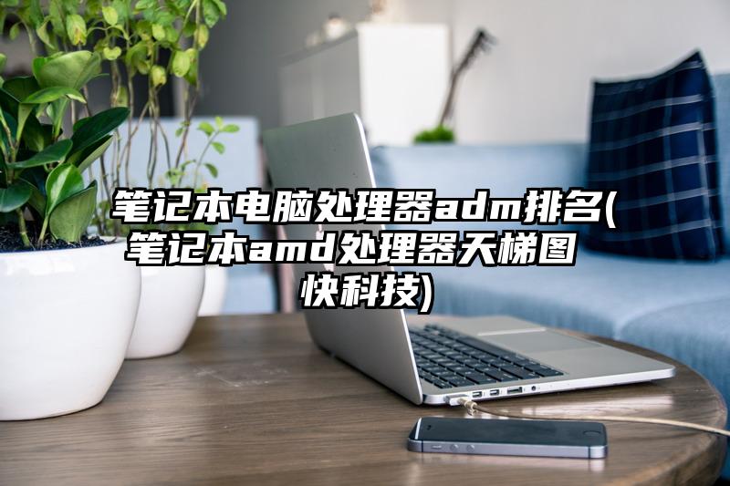 笔记本电脑处理器adm排名(笔记本amd处理器天梯图 快科技)