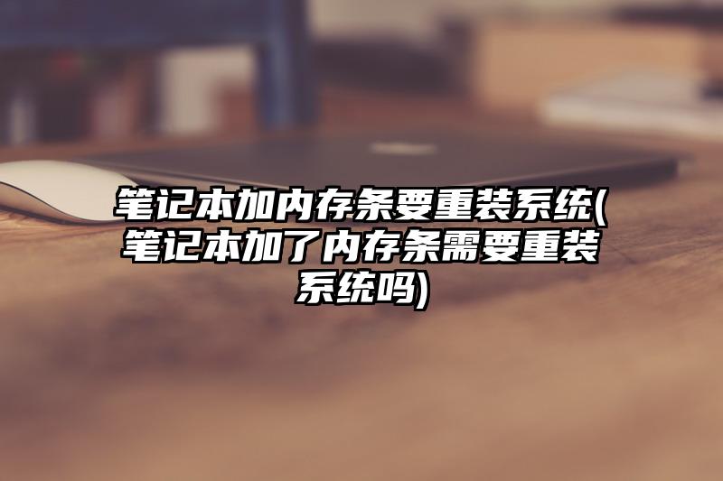 笔记本加内存条要重装系统(笔记本加了内存条需要重装系统吗)