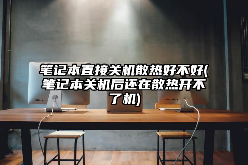 笔记本直接关机散热好不好(笔记本关机后还在散热开不了机)