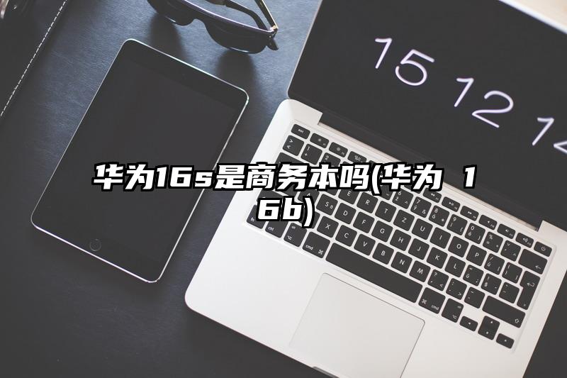 华为16s是商务本吗(华为 16b)