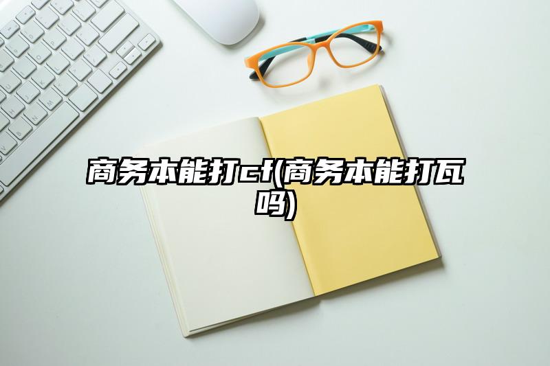 商务本能打cf(商务本能打瓦吗)