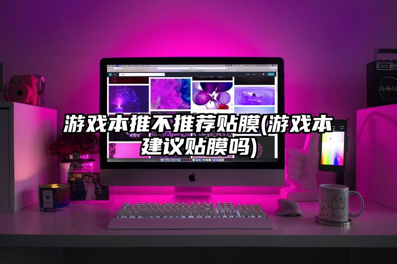 游戏本推不推荐贴膜(游戏本建议贴膜吗)