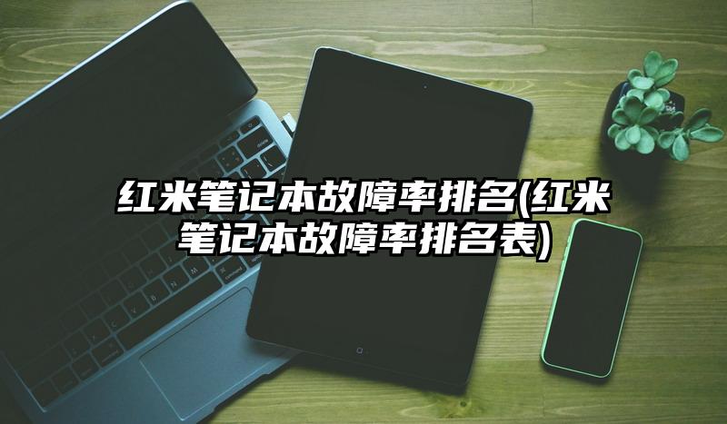 红米笔记本故障率排名(红米笔记本故障率排名表)
