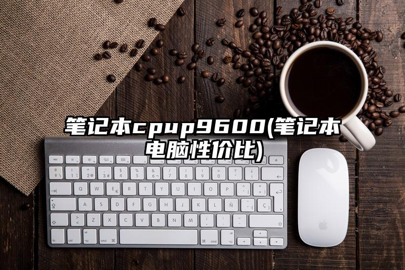 笔记本cpup9600(笔记本电脑性价比)