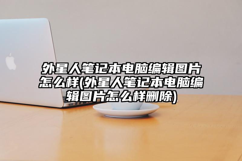外星人笔记本电脑编辑图片怎么样(外星人笔记本电脑编辑图片怎么样删除)