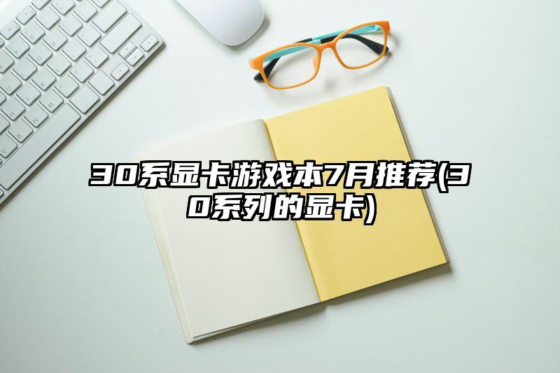 30系显卡游戏本7月推荐(30系列的显卡)