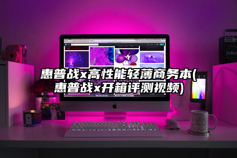 惠普战x高性能轻薄商务本(惠普战x开箱评测视频)