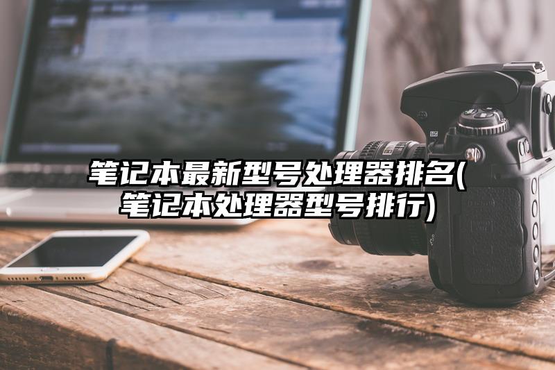 笔记本最新型号处理器排名(笔记本处理器型号排行)