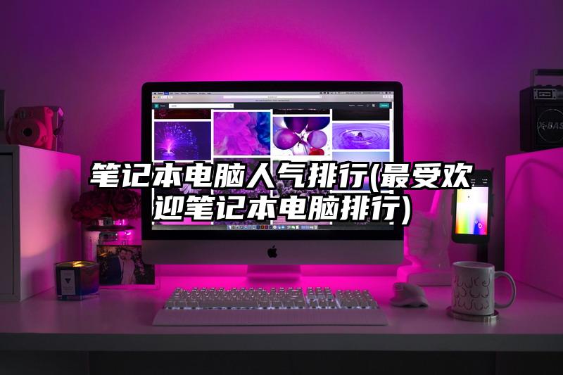 笔记本电脑人气排行(最受欢迎笔记本电脑排行)