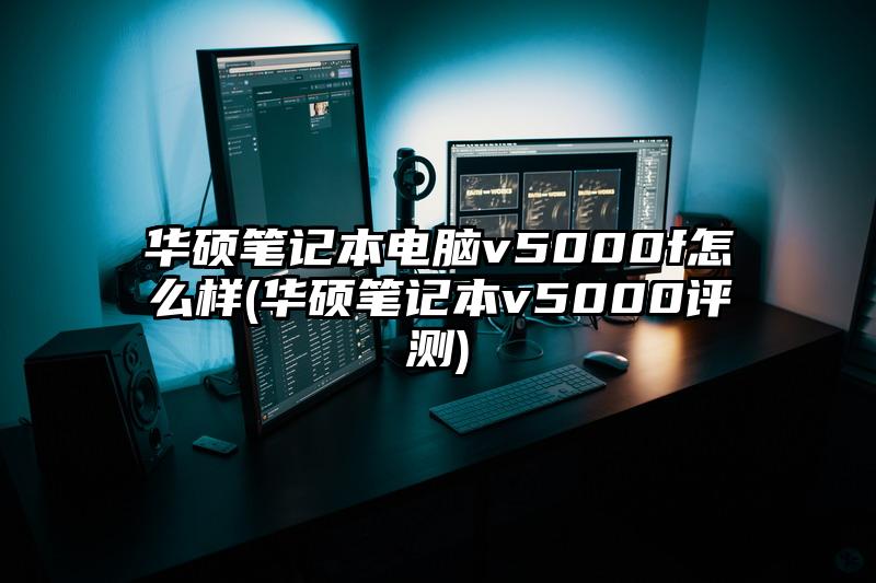 华硕笔记本电脑v5000f怎么样(华硕笔记本v5000评测)